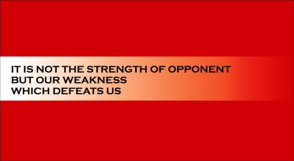 IT IS NOT THE STRENGTH OF OPPONENT BUT OUR WEAKNESS  WHICH DEFEATS US